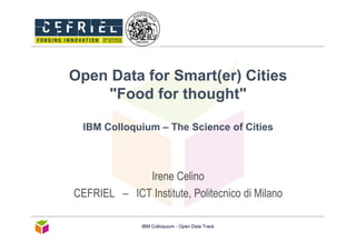 Open Data for Smart(er) Cities
    "Food for thought"

  IBM Colloquium – The Science of Cities



             Irene Celino
CEFRIEL – ICT Institute, Politecnico di Milano

              IBM Colloquium - Open Data Track
 