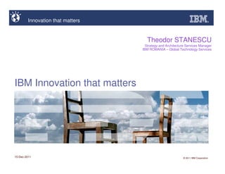 Innovation that matters


                                     Theodor STANESCU
                                     Strategy and Architecture Services Manager
                                   IBM ROMANIA – Global Technology Services




IBM Innovation that matters




15-Dec-2011                                                 © 2011 IBM Corporation
 