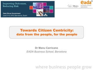 Towards Citizen Centricity:
data from the people, for the people
Dr Manu Carricano
EADA Business School, Barcelona
 