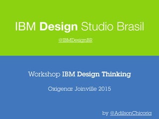 Workshop IBM Design Thinking
IBM Design Studio Brasil
Oxigenar Joinville 2015
by @AdilsonChicoria
@IBMDesignBR
 