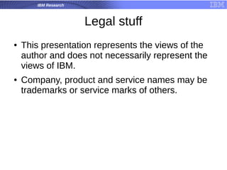 IBM Research
Legal stuff
● This presentation represents the views of the
author and does not necessarily represent the
views of IBM.
● Company, product and service names may be
trademarks or service marks of others.
 