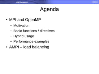 IBM Research
Agenda
● MPI and OpenMP
– Motivation
– Basic functions / directives
– Hybrid usage
– Performance examples
● AMPI – load balancing
 