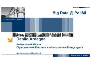 Danilo Ardagna
Politecnico di Milano
Dipartimento di Elettronica Informazione e Bioingengeria
danilo.ardagna@polimi.it
Big Data @ PoliMi
 