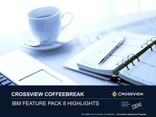www.crossview.com 1
2015 |BM and CrossView Confidential | CrossView Intellectual Property
CROSSVIEW COFFEEBREAK
IBM FEATURE PACK 8 HIGHLIGHTS
 