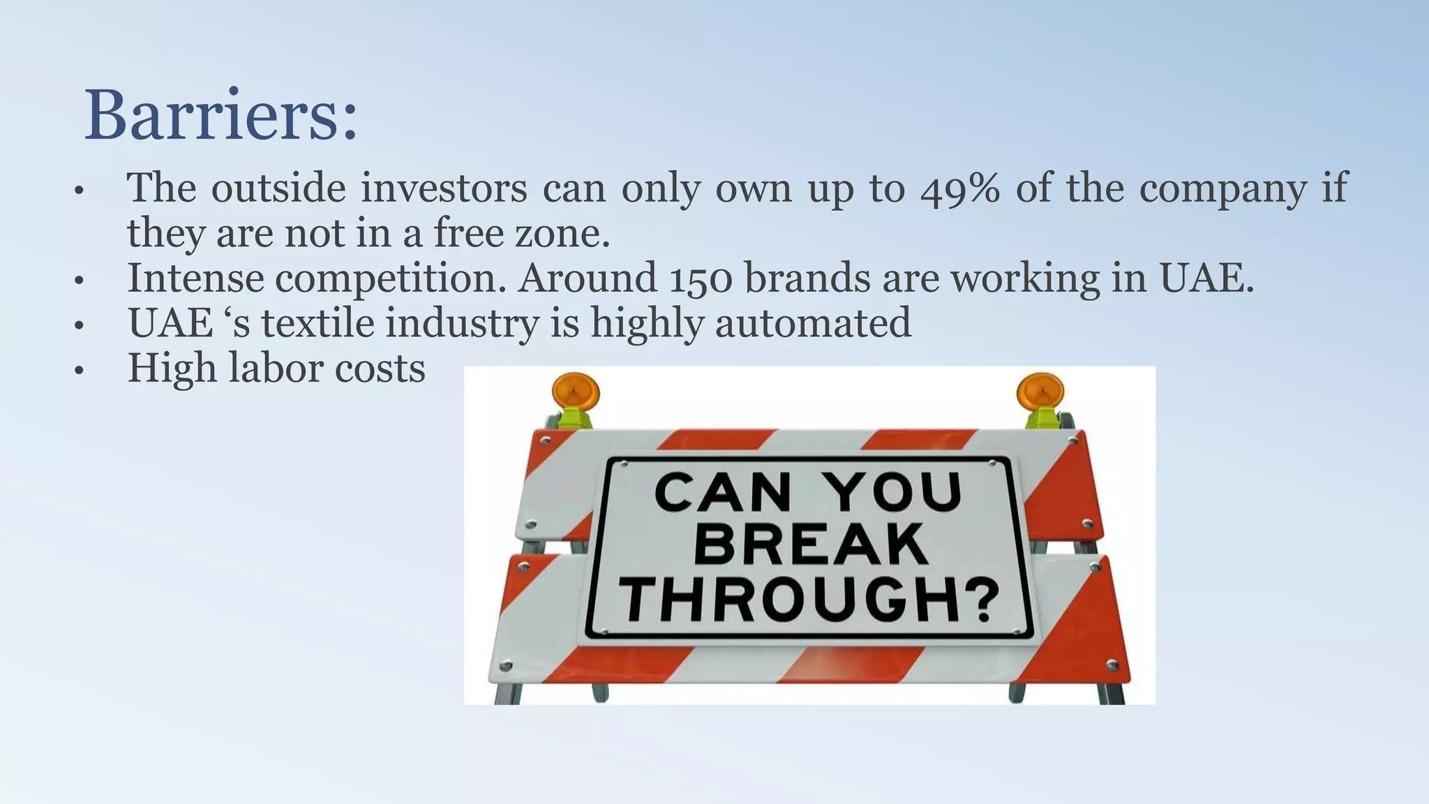 Barriers:
• The outside investors can only own up to 49% of the company if
they are not in a free zone.
• Intense competition. Around 150 brands are working in UAE.
• UAE ‘s textile industry is highly automated
• High labor costs
 