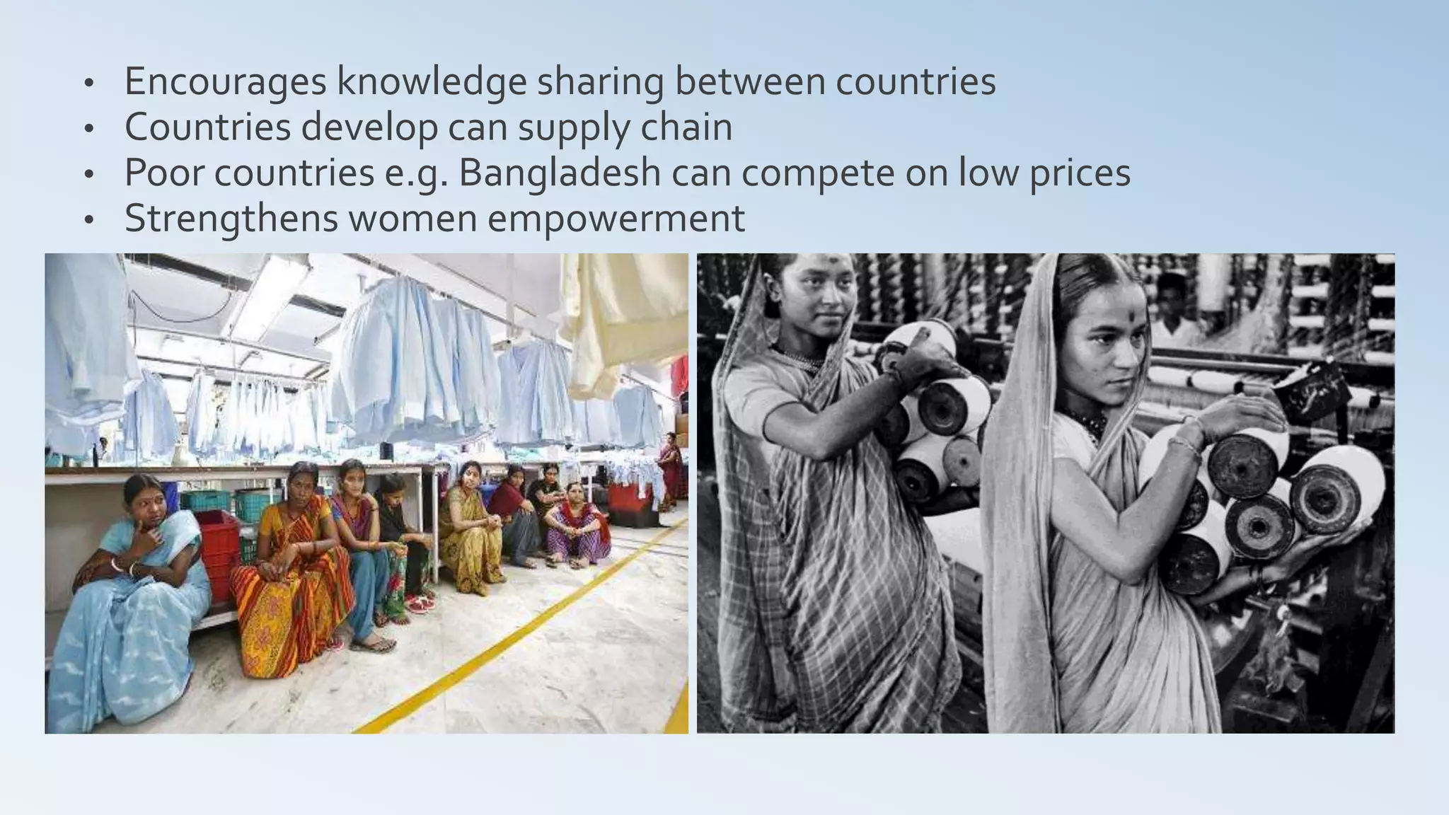 • Encourages knowledge sharing between countries
• Countries develop can supply chain
• Poor countries e.g. Bangladesh can compete on low prices
• Strengthens women empowerment
 