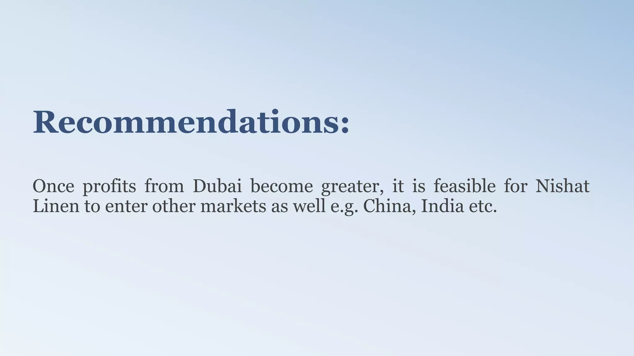 Recommendations:
Once profits from Dubai become greater, it is feasible for Nishat
Linen to enter other markets as well e.g. China, India etc.
 