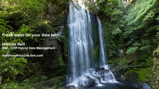 Fresh water for your data lake
Matthias Reiß
IBM – CTP Hybrid Data Management
matthias.reiss@de.ibm.com
 