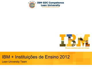 IBM + Instituições de Ensino 2012
Lean University Team
 