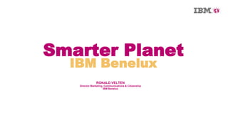 Smarter Planet
  IBM Benelux
               RONALD VELTEN
   Director Marketing, Communications & Citizenship
                      IBM Benelux
 