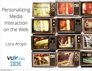 © Kierstin Shaylee

  Personalizing
      Media
   Interaction
   on the Web

         Lora Aroyo




Wednesday, October 3, 12                        1
 