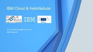 1
IBM Cloud & HelixNebula
Ezra Silvera (ezra@il.ibm.com)
IBM Research
 