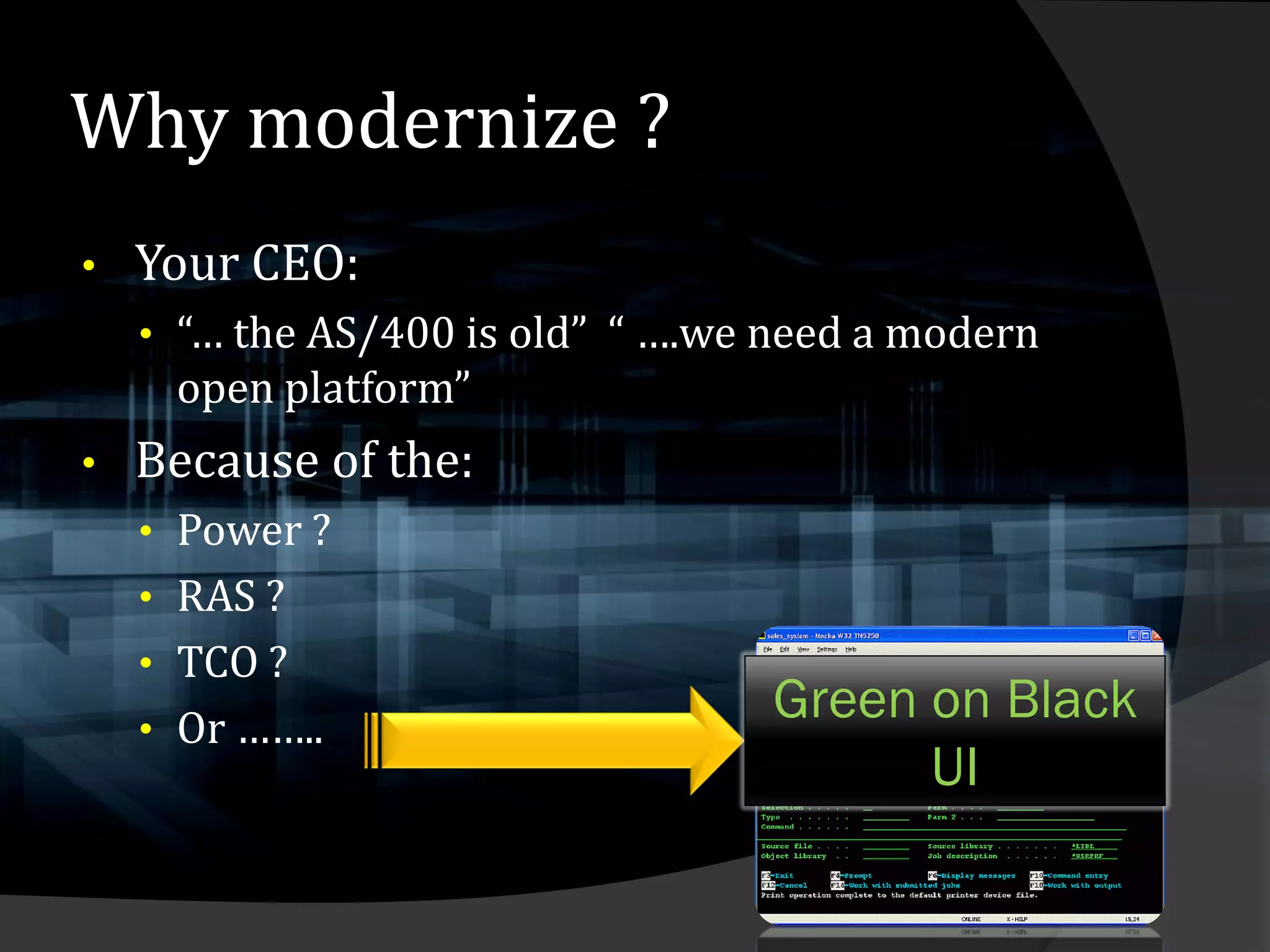 Why modernize ?
•   Your CEO:
    • “… the AS/400 is old” “ ….we need a modern
     open platform”
•   Because of the:
    • Power ?
    • RAS ?
    • TCO ?
    • Or ……..
                                  Green on Black
                                        UI
 