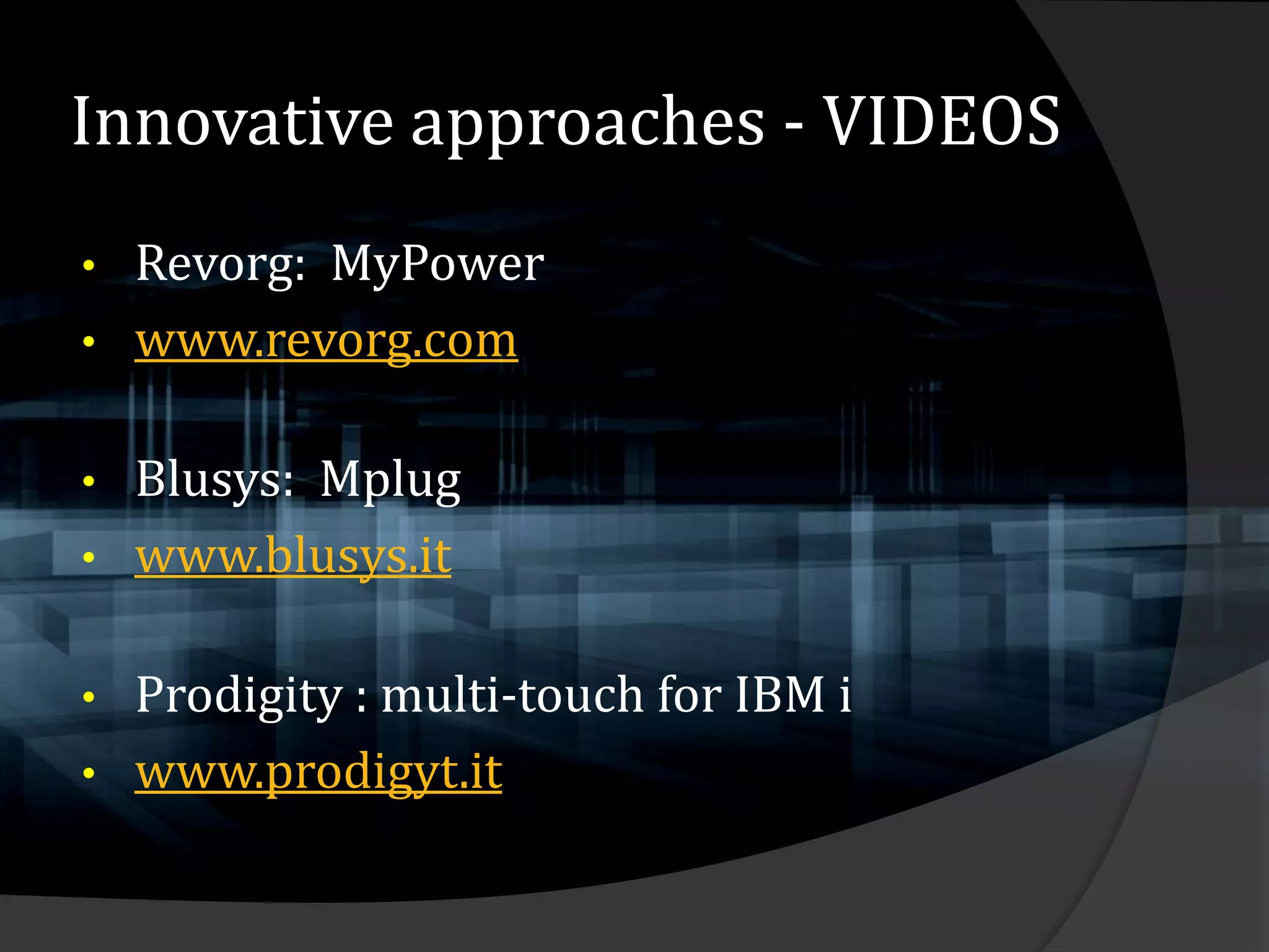 Innovative approaches - VIDEOS
• Revorg: MyPower
• www.revorg.com


•   Blusys: Mplug
•   www.blusys.it

•   Prodigity : multi-touch for IBM i
•   www.prodigyt.it
 