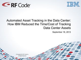 © Copyright 2013 RF Code Inc.
All Rights Reserved
Automated Asset Tracking in the Data Center:
How IBM Reduced the Time/Cost of Tracking
Data Center Assets
September 18, 2013
 