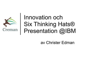 Innovation och
Six Thinking Hats®
Presentation @IBM
     av Christer Edman
 