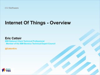 Internet Of Things - Overview
Eric Cattoir
IBM Rational Client Technical Professional
Member of the IBM Benelux Technical Expert Council
@CattoirEric
 