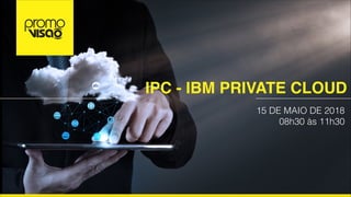 IPC - IBM PRIVATE CLOUD
15 DE MAIO DE 2018
08h30 às 11h30
 