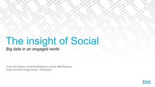 Big data in an engaged world
Yves Van Seters, External Relations Leader IBM Benelux
Karel de Grote Hogeschool - Antwerpen
The insight of Social
 