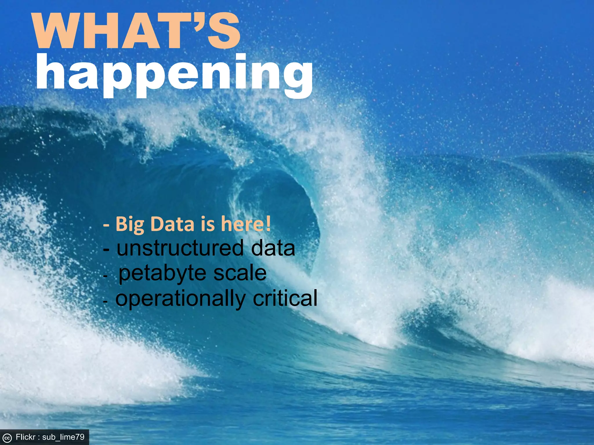 WHAT’S
    happening

                      -­‐	
  Big	
  Data	
  is	
  here!	
  	
  
                      -­‐ unstructured data
                      -­‐	
  	
  petabyte scale
                      -­‐	
  	
  operationally critical




Flickr : sub_lime79
 