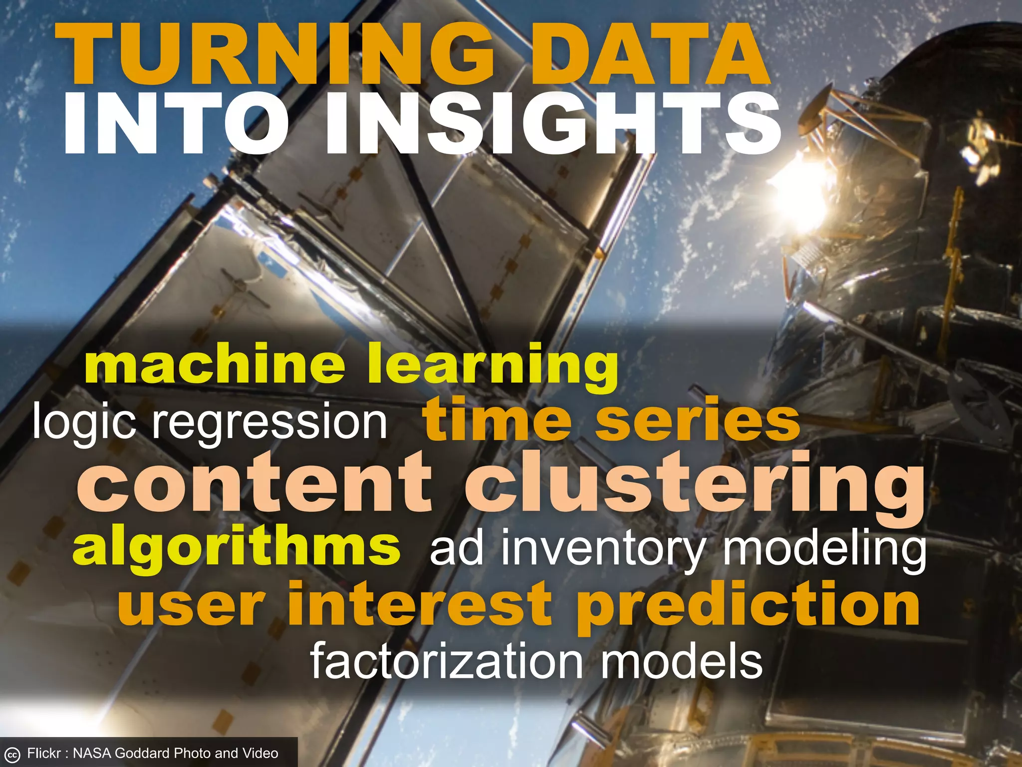 TURNING DATA
   INTO INSIGHTS

        machine learning
logic regression                            time series
      content clustering
      algorithms ad inventory modeling
            user interest prediction
                                        factorization models
Flickr : NASA Goddard Photo and Video
 