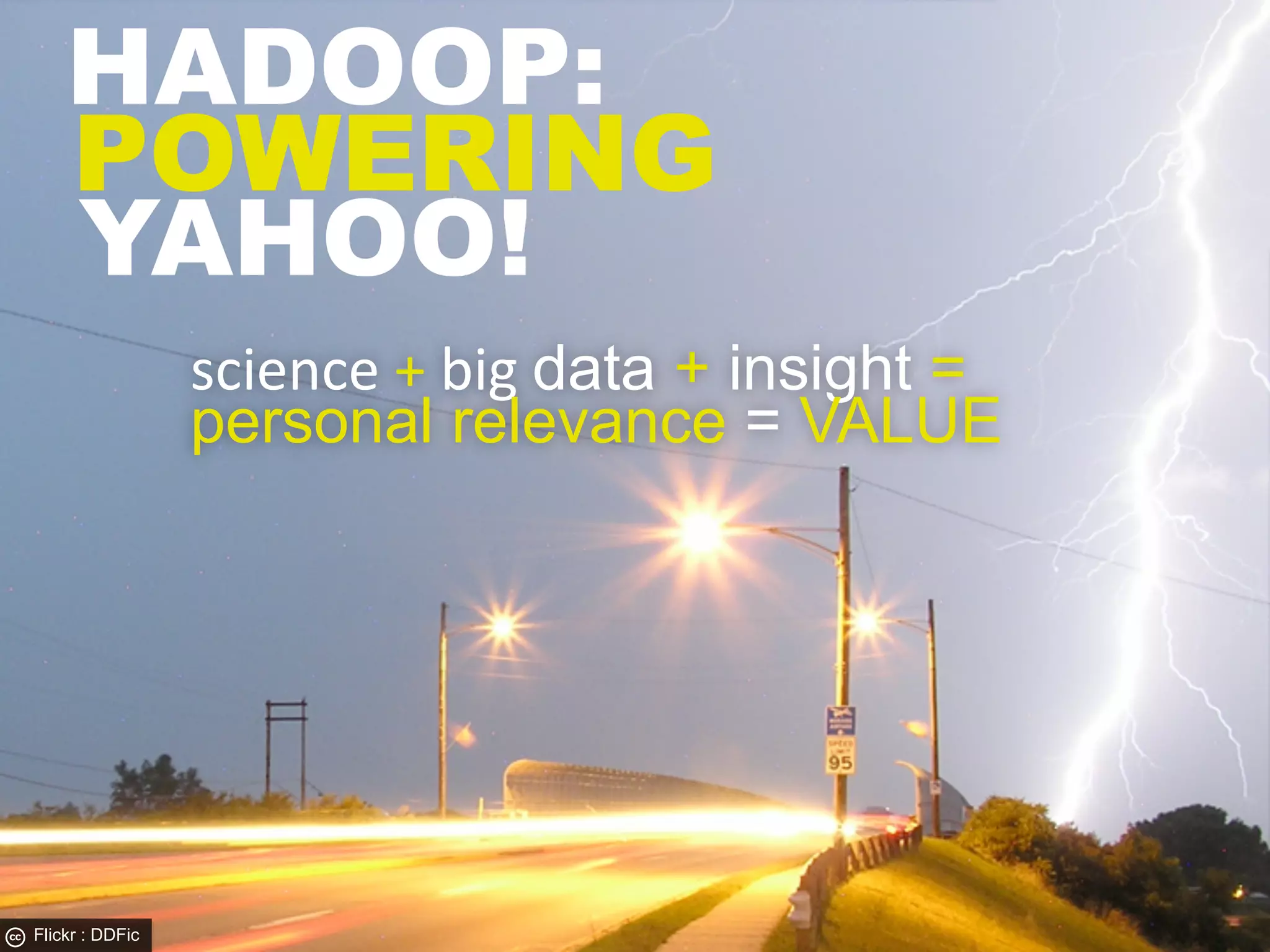 HADOOP:
    POWERING
    YAHOO!
                 science	
  +	
  big	
  data + insight =
                 personal relevance = VALUE




Flickr : DDFic
 