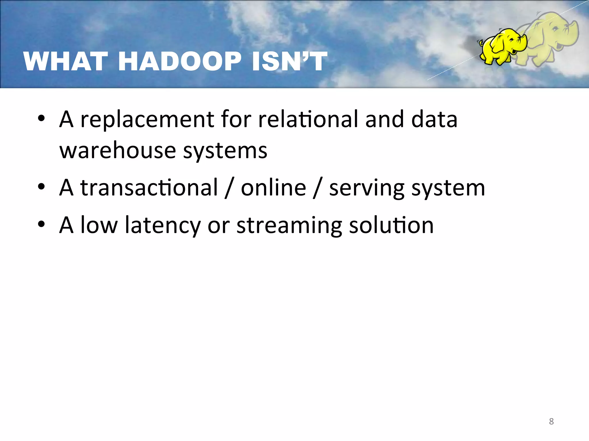WHAT HADOOP ISN’T

•  A	
  replacement	
  for	
  relaFonal	
  and	
  data	
  
     warehouse	
  systems	
  	
  
•  A	
  transacFonal	
  /	
  online	
  /	
  serving	
  system	
  
•  A	
  low	
  latency	
  or	
  streaming	
  soluFon	
  
	
  




                                                                    8	
  
 
