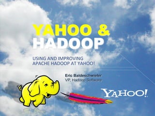 YAHOO &
HADOOP
USING	
  AND	
  IMPROVING	
  
APACHE	
  HADOOP	
  AT	
  YAHOO!

                Eric Baldeschwieler
                VP, Hadoop Software
 
