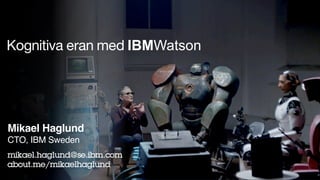 © 2016 International Business Machines Corporation
Kognitiva eran med IBMWatson
Mikael Haglund
CTO, IBM Sweden
mikael.haglund@se.ibm.com
about.me/mikaelhaglund
 