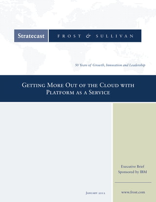 Getting More Out of the Cloud with
        Platform as a Service




                                   Executive Brief
                                  Sponsored by IBM




                   January 2012    www.frost.com
 