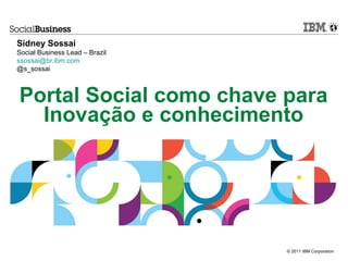 Sidney Sossai
Social Business Lead – Brazil
ssossai@br.ibm.com
@s_sossai



Portal Social como chave para
  Inovação e conhecimento




                                © 2011 IBM Corporation
 