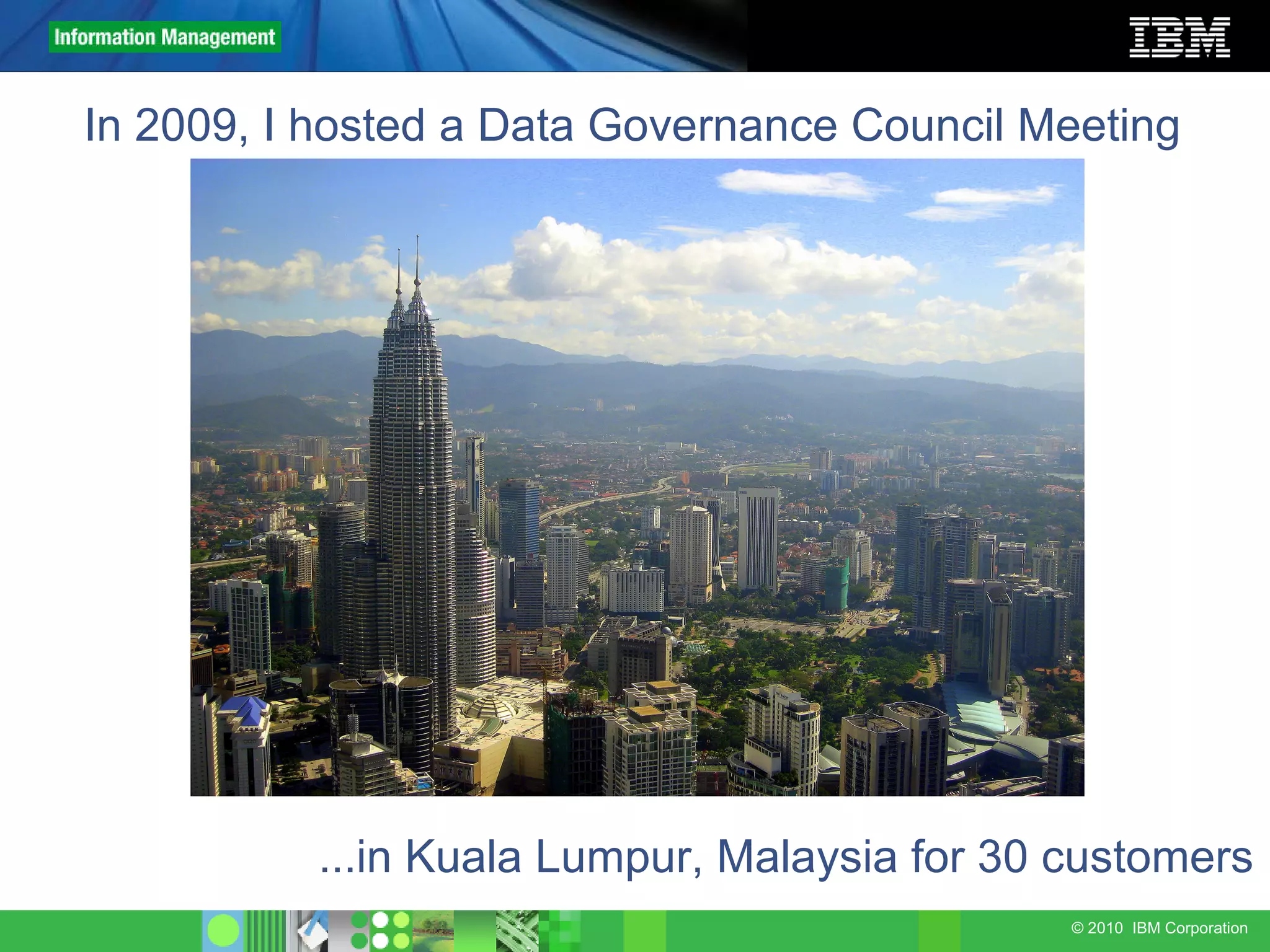 In 2009, I hosted a Data Governance Council Meeting ...in Kuala Lumpur, Malaysia for 30 customers 