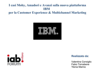 I casi Moby, Amadori e Avanzi sulla nuova piattaforma
                       IBM
per la Customer Experience & Multichannel Marketing




                                          Realizzato da:

                                          Valentina Consiglio
                                          Fabio Tornabene
                                          Ylenia Marino
 
