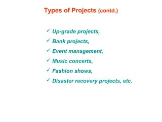 Types of Projects (contd.)
 Up-grade projects,
 Bank projects,
 Event management,
 Music concerts,
 Fashion shows,
 Disaster recovery projects, etc.
 