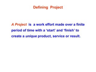 Defining Project
A Project is a work effort made over a finite
period of time with a ‘start’ and ‘finish’ to
create a unique product, service or result.
 