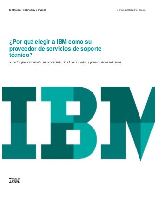 IBM Global Technology Services Servicios de Soporte Técnico
¿Por qué elegir a IBM como su
proveedor de servicios de soporte
técnico?
Soportar proactivamente sus necesidades de TI con un líder y pionero de la industria
 