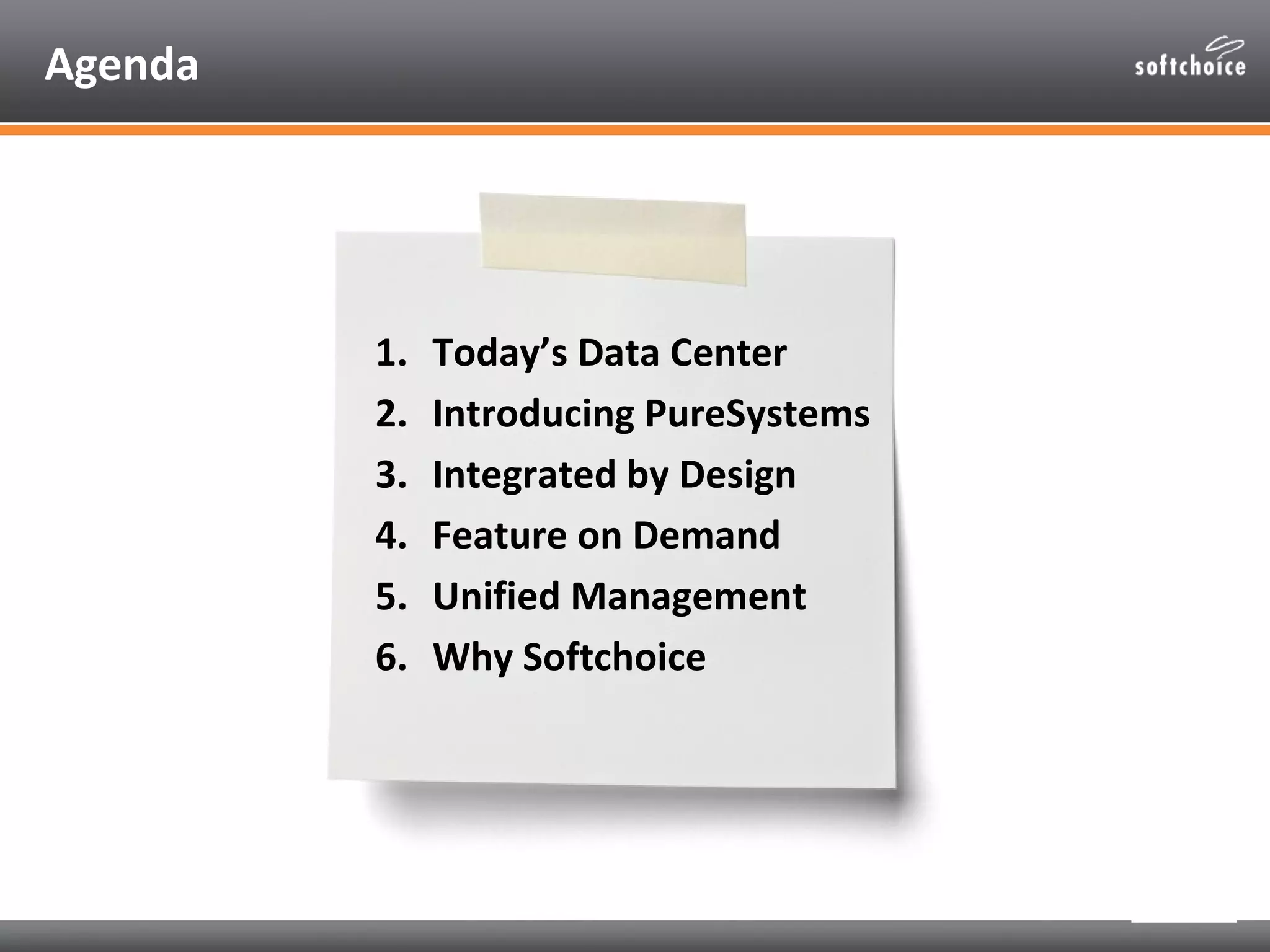 Agenda




         1.   Today’s Data Center
         2.   Introducing PureSystems
         3.   Integrated by Design
         4.   Feature on Demand
         5.   Unified Management
         6.   Why Softchoice
 