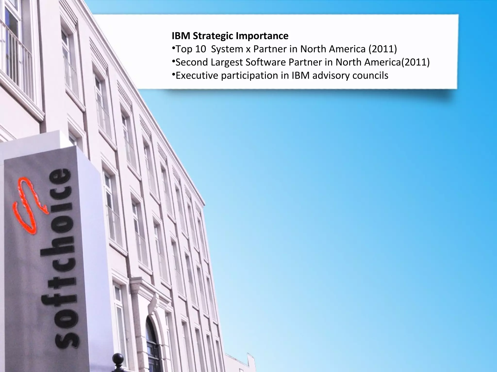 IBM Strategic Importance
•Top 10 System x Partner in North America (2011)
•Second Largest Software Partner in North America(2011)
•Executive participation in IBM advisory councils
 