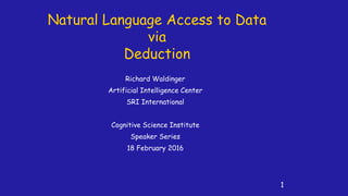 Natural Language Access to Data
via
Deduction
Richard Waldinger
Artificial Intelligence Center
SRI International
Cognitive Science Institute
Speaker Series
18 February 2016
1
 