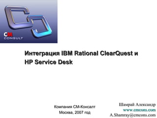 Интеграция  IBM Rational ClearQuest  и  HP Service Desk Компания СМ-Консалт Москва, 2007 год Шамрай Александр www.cmcons.com [email_address] 