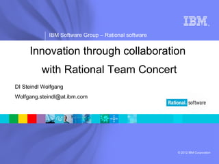 IBM Software Group | Rational software



                                                                           ®




              IBM Software Group – Rational software


     Innovation through collaboration
          with Rational Team Concert
DI Steindl Wolfgang
Wolfgang.steindl@at.ibm.com




                                                       © 2012 IBM Corporation
 