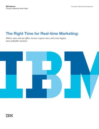 IBM Software                                                                 Enterprise Marketing Management
Thought Leadership White Paper




The Right Time for Real-time Marketing:
Deliver more relevant offers, increase response rates, and create happier,
more profitable customers
 