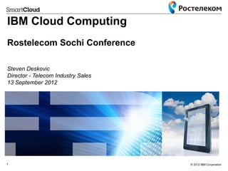 © 2012 IBM Corporation
1
IBM Cloud Computing
Rostelecom Sochi Conference
Steven Deskovic
Director - Telecom Industry Sales
13 September 2012
 