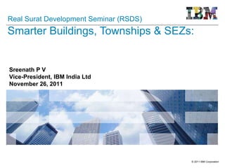 Smarter Buildings, Townships & SEZs: Sreenath P V Vice-President, IBM India Ltd November 26, 2011 Real Surat Development Seminar (RSDS) 