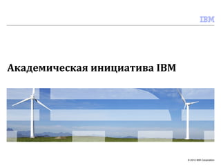 Академическая инициатива IBM




                               © 2012 IBM Corporation
 