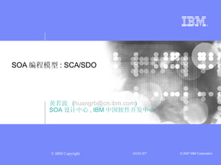 SOA 编程模型 : SCA/SDO 黄若波  ( [email_address] ) SOA 设计中心 , IBM 中国软件开发中心 