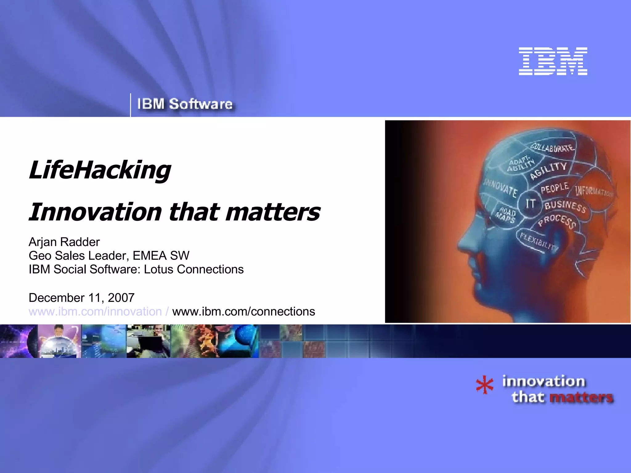 LifeHacking Innovation that matters Arjan Radder Geo Sales Leader, EMEA SW IBM Social Software: Lotus Connections  December 11, 2007 www.ibm.com/innovation /  www.ibm.com/connections 
