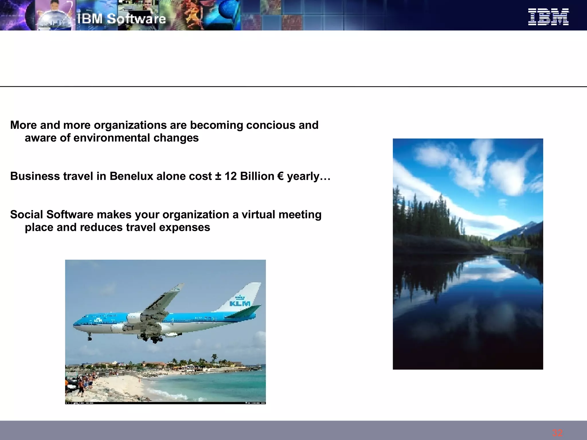 More and more organizations are becoming concious and aware of environmental changes Business travel in Benelux alone cost ± 12 Billion € yearly… Social Software makes your organization a virtual meeting place and reduces travel expenses 