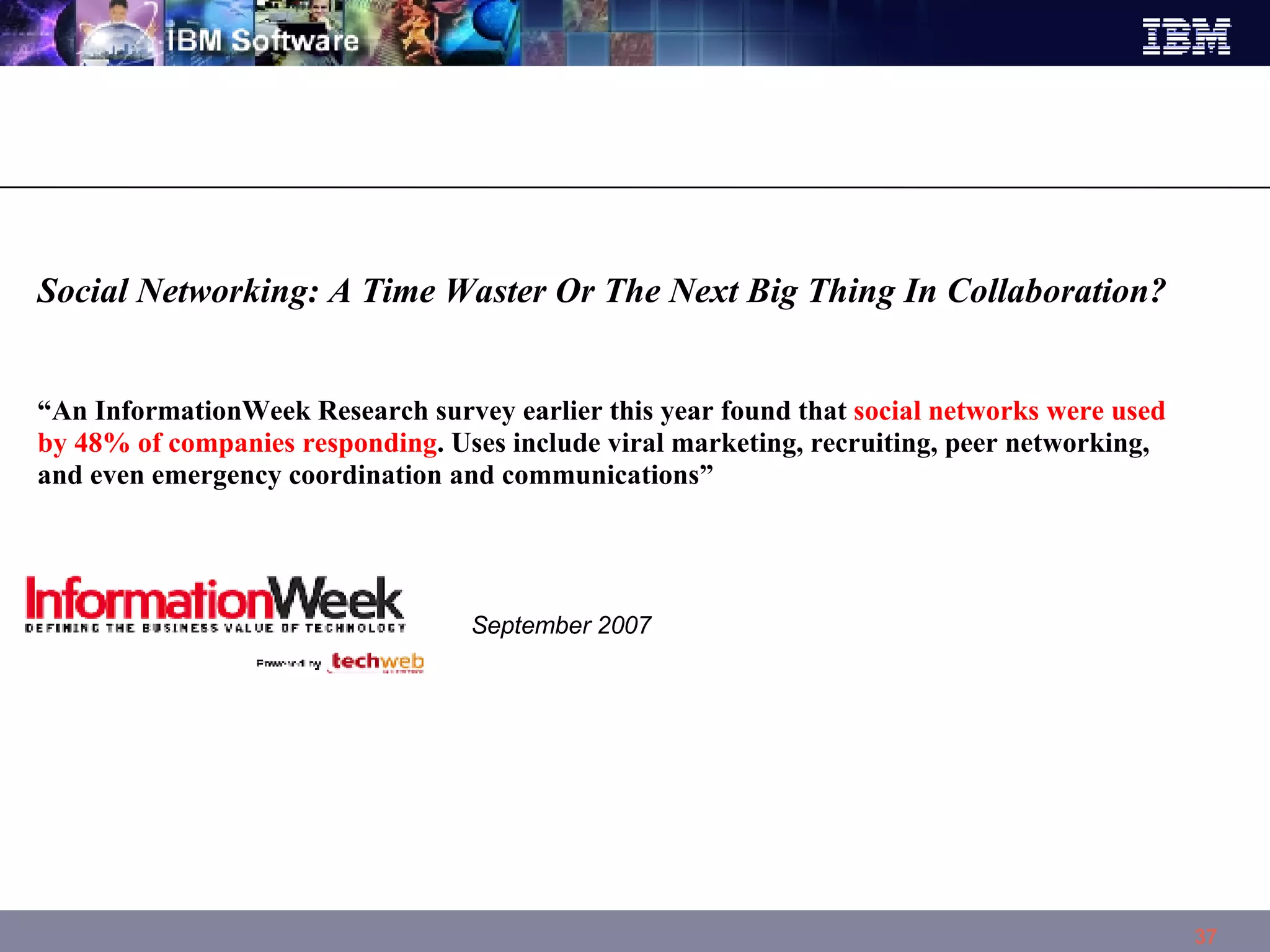 Social Networking: A Time Waster Or The Next Big Thing In Collaboration? “ An InformationWeek Research survey earlier this year found that  social networks were used by 48% of companies responding . Uses include viral marketing, recruiting, peer networking, and even emergency coordination and communications”  September 2007 