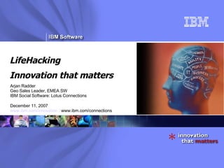 LifeHacking Innovation that matters Arjan Radder Geo Sales Leader, EMEA SW IBM Social Software: Lotus Connections  December 11, 2007 www.ibm.com/innovation /  www.ibm.com/connections 